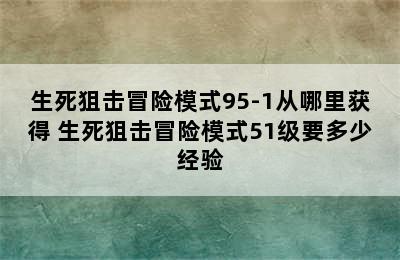 生死狙击冒险模式95-1从哪里获得 生死狙击冒险模式51级要多少经验